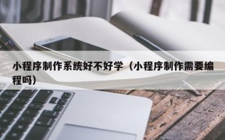 凉山小程序制作系统好不好学（小程序制作需要编程吗）
