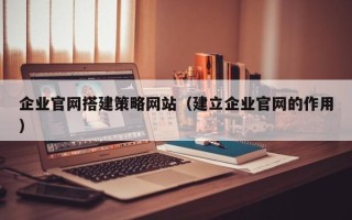 凉山企业官网搭建策略网站（建立企业官网的作用）
