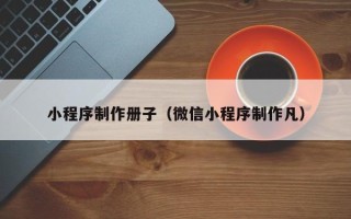 凉山小程序制作册子（微信小程序制作凡）