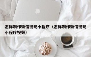 凉山怎样制作微信提现小程序（怎样制作微信提现小程序视频）