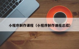 凉山小程序制作课程（小程序制作课程总结）