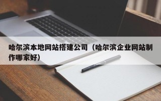 凉山哈尔滨本地网站搭建公司（哈尔滨企业网站制作哪家好）