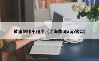 凉山黄浦制作小程序（上海黄浦app官网）