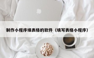凉山制作小程序填表格的软件（填写表格小程序）