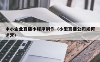 凉山中小企业直播小程序制作（小型直播公司如何运营）