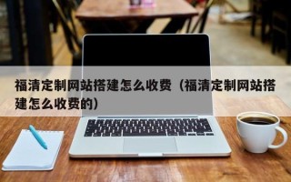 凉山福清定制网站搭建怎么收费（福清定制网站搭建怎么收费的）