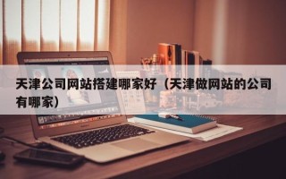 凉山天津公司网站搭建哪家好（天津做网站的公司有哪家）
