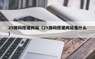 凉山29源码搭建网站（29源码搭建网站是什么）