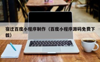 凉山宿迁百度小程序制作（百度小程序源码免费下载）
