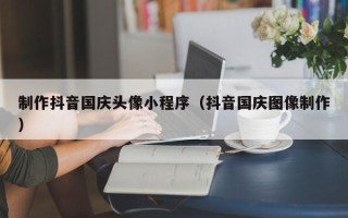 凉山制作抖音国庆头像小程序（抖音国庆图像制作）