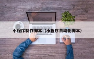 凉山小程序制作脚本（小程序自动化脚本）