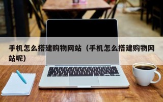 凉山手机怎么搭建购物网站（手机怎么搭建购物网站呢）