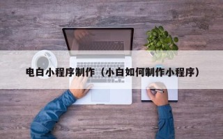 凉山电白小程序制作（小白如何制作小程序）