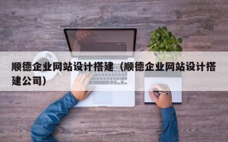 凉山顺德企业网站设计搭建（顺德企业网站设计搭建公司）