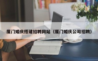 凉山厦门婚庆搭建招聘网站（厦门婚庆公司招聘）