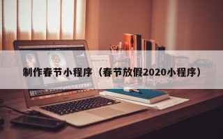 凉山制作春节小程序（春节放假2020小程序）