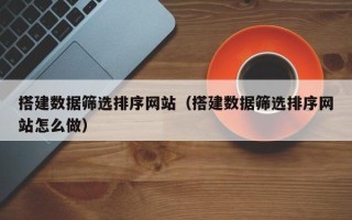 凉山搭建数据筛选排序网站（搭建数据筛选排序网站怎么做）