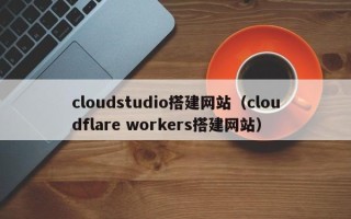 凉山cloudstudio搭建网站（cloudflare workers搭建网站）