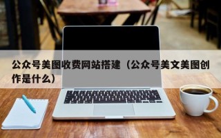 凉山公众号美图收费网站搭建（公众号美文美图创作是什么）
