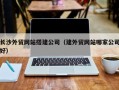 凉山长沙外贸网站搭建公司（建外贸网站哪家公司好）