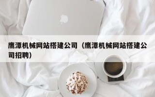 凉山鹰潭机械网站搭建公司（鹰潭机械网站搭建公司招聘）