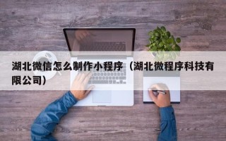 凉山湖北微信怎么制作小程序（湖北微程序科技有限公司）