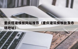 凉山重庆搭建模板网站推荐（重庆建筑模板批发市场地址）
