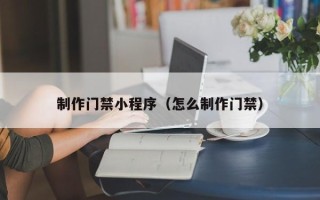 凉山制作门禁小程序（怎么制作门禁）