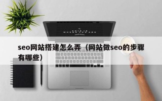 凉山seo网站搭建怎么弄（网站做seo的步骤有哪些）